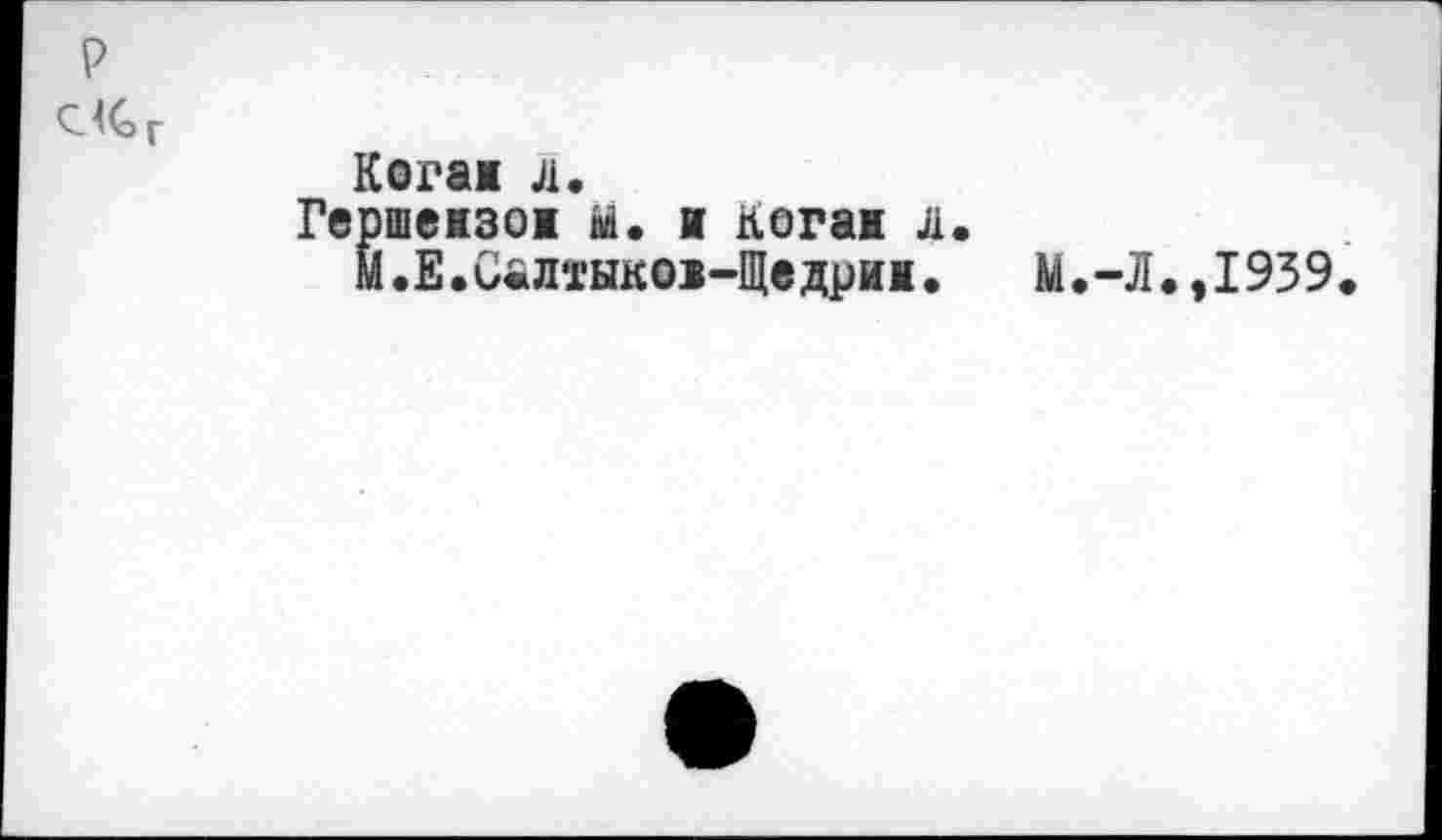 ﻿C4Gr
Когаж л.
Гершензож ы. и логан л.
м.Е.Салтыкон-Щедриж.	М.-Л.,1939